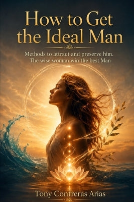 How to Get the Ideal Man: Methods to attract and preserve him. The wise woman win the best Man by Contreras Arias, Tony