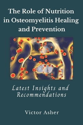 The Role of Nutrition in Osteomyelitis Healing and Prevention: Latest Insights and Recommendations by Asher, Victor