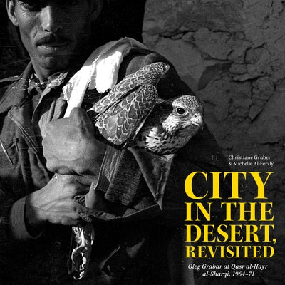City in the Desert, Revisited: Oleg Grabar at Qasr Al-Hayr Al-Sharqi, 1964-71 by Gruber, Christiane