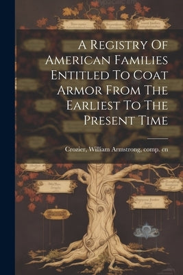 A Registry Of American Families Entitled To Coat Armor From The Earliest To The Present Time by Crozier, William Armstrong 1864-1913