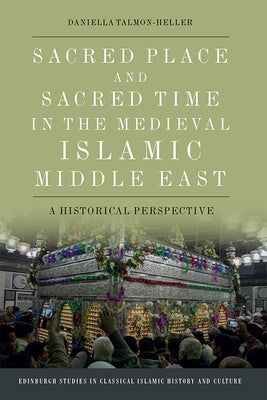 Sacred Place and Sacred Time in the Medieval Islamic Middle East: A Historical Perspective by Talmon-Heller, Daniella
