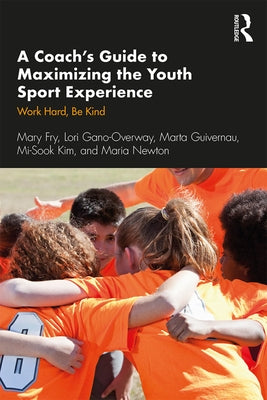 A Coach's Guide to Maximizing the Youth Sport Experience: Work Hard, Be Kind by Fry, Mary