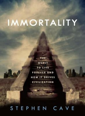 Immortality: The Quest to Live Forever and How It Drives Civilization by Cave, Stephen
