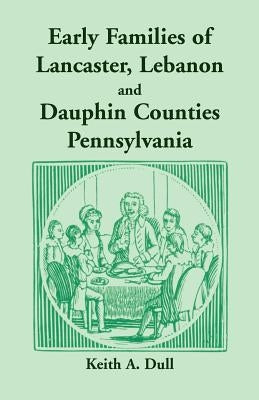 Early Families of Lancaster, Lebanon and Dauphin Counties, Pennsylvania by Dull, Keith A.