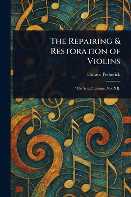 The Repairing & Restoration of Violins by Petherick, Horace