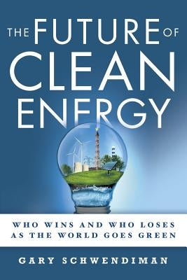 The Future of Clean Energy: Who Wins and Who Loses as the World Goes Green by Schwendiman, Gary