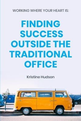 Working Where Your Heart Is: Finding Success Outside The Traditional Office by Hudson, Kristine