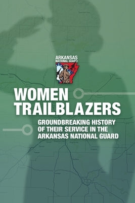 Women Trailblazers, The Groundbreaking History of Their Service in the Arkansas National Guard by Guard Museum, Arkansas National