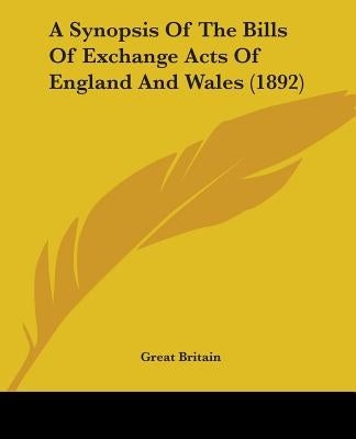 A Synopsis Of The Bills Of Exchange Acts Of England And Wales (1892) by Great Britain
