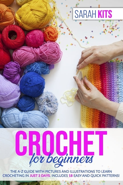 Crochet for Beginners: The A-Z Guide with Pictures and Illustrations to Learn Crocheting in Just 3 Days. Includes 18 Easy and Quick Patterns! by Kits, Sarah