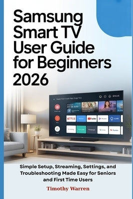 Samsung Smart TV User Guide for Beginners 2026: Simple Setup, Streaming, Settings, and Troubleshooting Made Easy for Seniors and First Time Users by Warren, Timothy