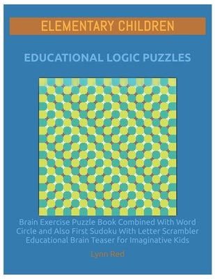 Elementary Children Educational Logic Puzzles: Brain Exercise Puzzle Book Combined With Word Circle and Also First Sudoku With Letter Scrambler Educat by Red, Lynn
