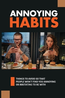 Annoying Habits: Things To Avoid So That People Won't Find You Annoying Or Irritating To Be With: The Common Irritating Behaviors You Should Stop by Kulbida, Terry