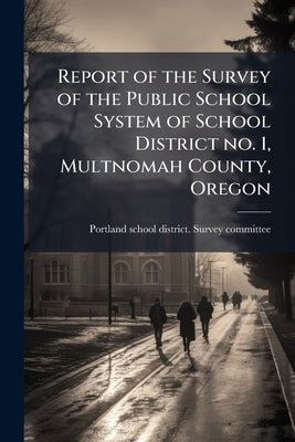 Report of the Survey of the Public School System of School District no. 1, Multnomah County, Oregon by Portland School District Survey Committ