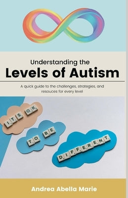 Understanding the Levels of Autism: A Quick Guide To The Challenges Each Level Faces, Strategies And Techniques That Can Assist Each Level, And Potent by Abella Marie, Andrea