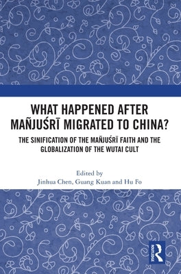 What Happened After Mañjuśrī Migrated to China?: The Sinification of the Mañjuśrī Faith and the Globalization of the Wutai Cult by Chen, Jinhua