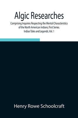 Algic Researches, Comprising Inquiries Respecting the Mental Characteristics of the North American Indians, First Series. Indian Tales and Legends, Vo by Rowe Schoolcraft, Henry