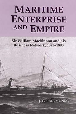 Maritime Enterprise and Empire: Sir William MacKinnon and His Business Network, 1823-1893 by Munro, J. Forbes