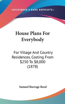 House Plans For Everybody: For Village And Country Residences, Costing From $250 To $8,000 (1878) by Reed, Samuel Burrage