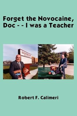 Forget the Novocaine, Doc - - I was a Teacher by Calimeri, Robert F.