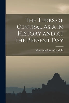 The Turks of Central Asia in History and at the Present Day by Antoinette, Czaplicka Marie