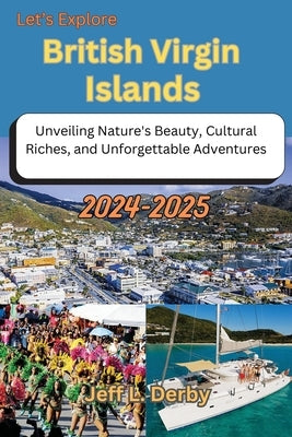Let's Explore British Virgin Islands 2024-2025: Unveiling Nature's Beauty, Cultural Riches, and Unforgettable Adventures by Derby, Jeff L.