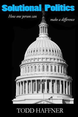 Solutional Politics: How one person can make a difference by Haffner, Todd