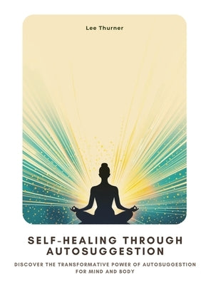 Self-Healing Through Autosuggestion: Discover the Transformative Power of Autosuggestion for Mind and Body by Thurner, Lee