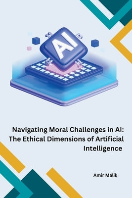 Navigating Moral Challenges in AI: The Ethical Dimensions of Artificial Intelligence by Malik, Amir