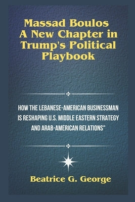 Massad Boulos: A New Chapter in Trump's Political Playbook: How the Lebanese-American Businessman is Reshaping U.S. Middle Eastern St by George, Beatrice G.