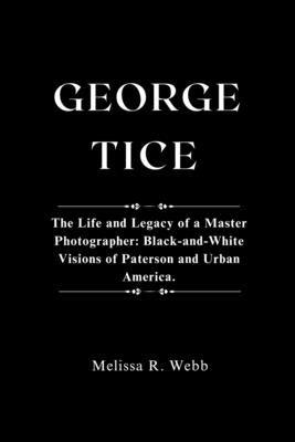 George Tice: The Life and Legacy of a Master Photographer: Black-and-White Visions of Paterson and Urban America by Webb, Melissa R.