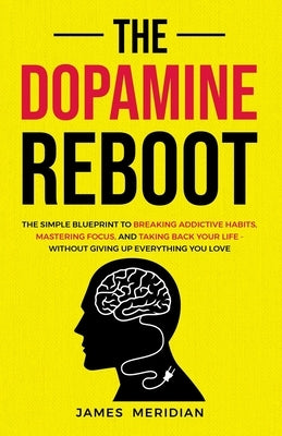 The Dopamine Reboot: The Simple Blueprint to Breaking Addictive Habits, Mastering Focus, and Taking Back Your Life - Without Giving Up Everything You by Meridian, James