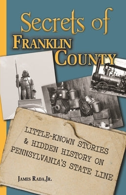 Secrets of Franklin County: Little-Known Stories & Hidden History on Pennsylvania's State Line by Rada, James