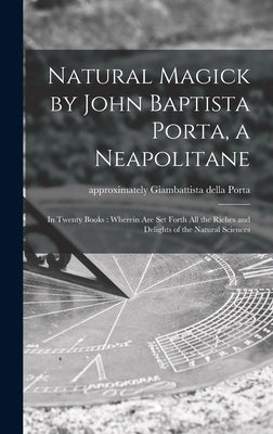 Natural Magick by John Baptista Porta, a Neapolitane: in Twenty Books: Wherein Are Set Forth All the Riches and Delights of the Natural Sciences by Porta, Giambattista Della Approximat