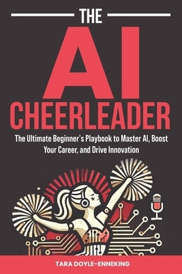 The AI Cheerleader: The Ultimate Beginner's Playbook to Master AI, Boost Your Career, and Drive Innovation by Doyle-Enneking, Tara