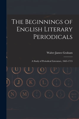 The Beginnings of English Literary Periodicals; a Study of Periodical Literature, 1665-1715 by Graham, Walter James 1885-