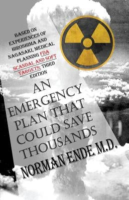 An Emergency Plan That Could Save Thousands: Based on Experiences of Hiroshima and Nagasaki, Medical Planning FDA Scam and Soft Targets: Third Edition by Ende, Norman
