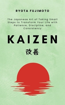 Kaizen: The Japanese Art of Taking Small Steps to Transform Your Life with Patience, Discipline, and Consistency by Fujimoto, Ryota