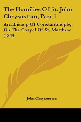 The Homilies Of St. John Chrysostom, Part 1: Archbishop Of Constantinople, On The Gospel Of St. Matthew (1843) by Chrysostom, John