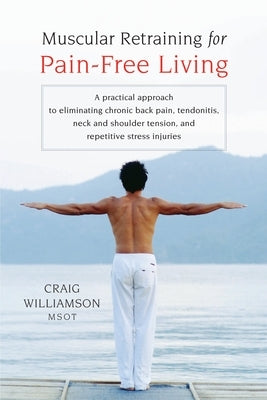 Muscular Retraining for Pain-Free Living: A Practical Approach to Eliminating Chronic Back Pain, Tendonitis, Neck and Shoulder Tension, and Repetitive by Williamson, Craig