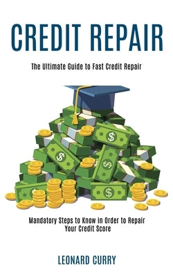 Credit Repair: Mandatory Steps to Know in Order to Repair Your Credit Score (The Ultimate Guide to Fast Credit Repair) by Curry, Leonard