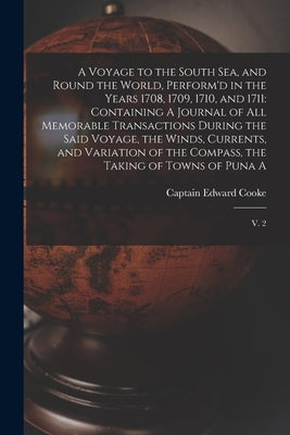 A Voyage to the South Sea, and Round the World, Perform'd in the Years 1708, 1709, 1710, and 1711: Containing A Journal of all Memorable Transactions by Cooke, Edward