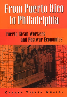 From Puerto Rico to Philadelphia: Puerto Rican Workers and Postwar Economies by Whalen, Carmen