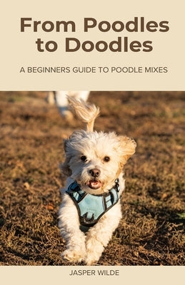 From Poodles to Doodles: A Beginners Guide to Poodle Mixes by Wilde, Jasper