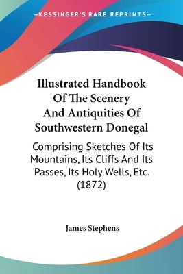 Illustrated Handbook Of The Scenery And Antiquities Of Southwestern Donegal: Comprising Sketches Of Its Mountains, Its Cliffs And Its Passes, Its Holy by Stephens, James