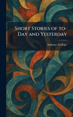 Short Stories of To-Day and Yesterday by Trollope, Anthony