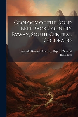 Geology of the Gold Belt Back Country Byway, South-Central Colorado by Colorado Geological Survey, Dept Of