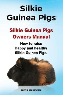 Silkie Guinea Pigs. Silkie Guinea Pigs Owners Manual. How to raise happy and healthy Silkie Guinea Pigs. by Ledgerwood, Ludwig