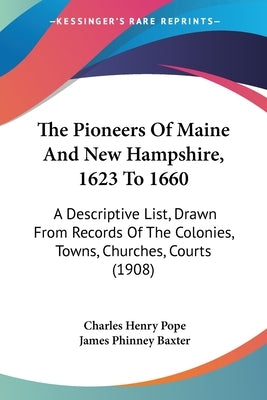 The Pioneers Of Maine And New Hampshire, 1623 To 1660: A Descriptive List, Drawn From Records Of The Colonies, Towns, Churches, Courts (1908) by Pope, Charles Henry
