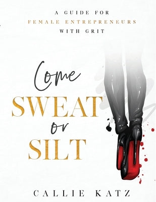 Come Sweat or Silt: A Guide for Female Entrepreneurs with Grit by Katz, Callie